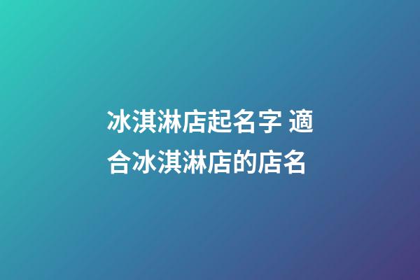 冰淇淋店起名字 適合冰淇淋店的店名-第1張-店鋪起名-玄機(jī)派